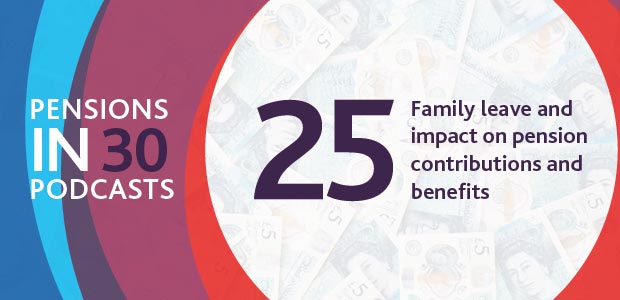 Listen to the podcast - Family leave and impact on pension contributions and benefits - Pensions in 30 Podcasts, Episode 25
