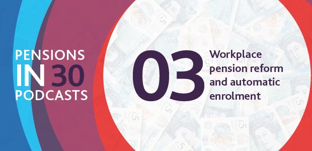 Listen to the podcast - Workplace pension reform and automatic enrolment - Pensions in 30 Podcasts, Episode three